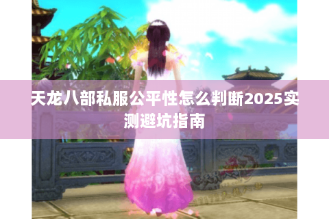 天龙八部私服公平性怎么判断2025实测避坑指南 天龙八部私服公平性怎么判断2025实测避坑指南