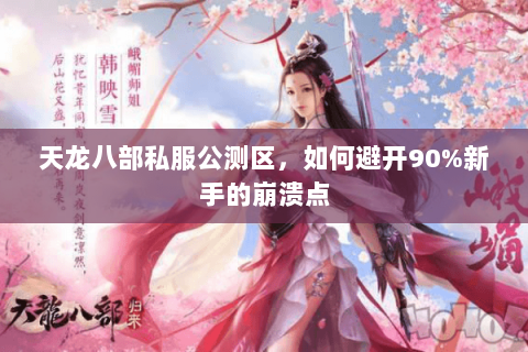 天龙八部私服公测区,如何避开90%新手的崩溃点 天龙八部私服公测区,如何避开90%新手的崩溃点