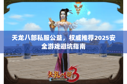 天龙八部私服公益,权威推荐2025安全游戏避坑指南 天龙八部私服公益,权威推荐2025安全游戏避坑指南
