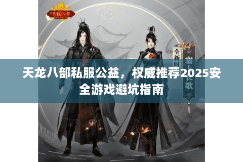 天龙八部私服公益,权威推荐2025安全游戏避坑指南 天龙八部私服公益,权威推荐2025安全游戏避坑指南