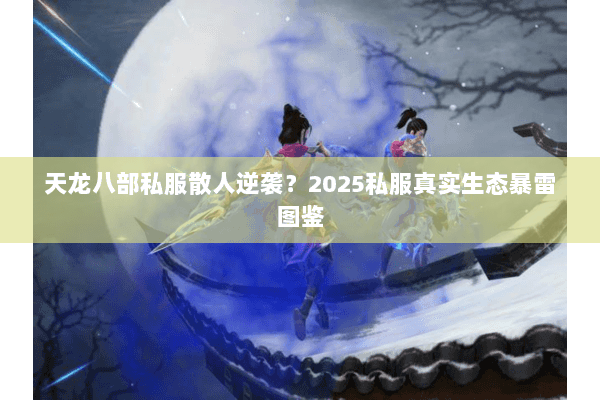 天龙八部私服散人逆袭?2025私服真实生态暴雷图鉴 天龙八部私服散人逆袭?2025私服真实生态暴雷图鉴