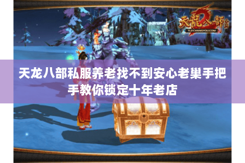 天龙八部私服养老找不到安心老巢手把手教你锁定十年老店 天龙八部私服养老找不到安心老巢手把手教你锁定十年老店