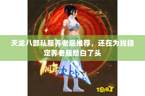 天龙八部私服养老服推荐,还在为找稳定养老服愁白了头 天龙八部私服养老服推荐,还在为找稳定养老服愁白了头