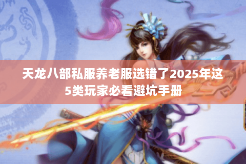 天龙八部私服养老服选错了2025年这5类玩家必看避坑手册 天龙八部私服养老服选错了2025年这5类玩家必看避坑手册