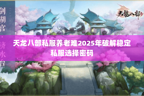 天龙八部私服养老难2025年破解稳定私服选择密码 天龙八部私服养老难2025年破解稳定私服选择密码