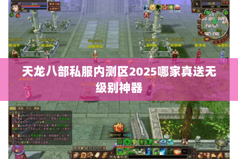 天龙八部私服内测区2025哪家真送无级别神器 天龙八部私服内测区2025哪家真送无级别神器