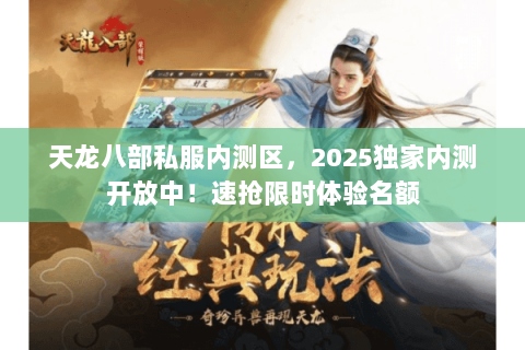 天龙八部私服内测区,2025独家内测开放中!速抢限时体验名额 天龙八部私服内测区,2025独家内测开放中!速抢限时体验名额