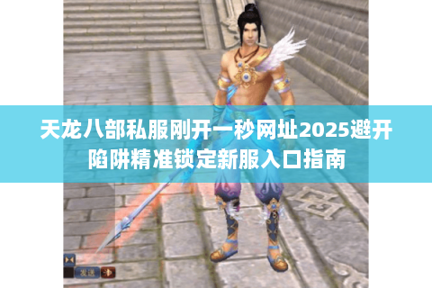 天龙八部私服刚开一秒网址2025避开陷阱精准锁定新服入口指南 天龙八部私服刚开一秒网址2025避开陷阱精准锁定新服入口指南