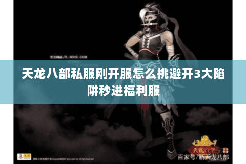 天龙八部私服刚开服怎么挑避开3大陷阱秒进福利服 天龙八部私服刚开服怎么挑避开3大陷阱秒进福利服