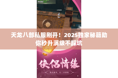 天龙八部私服刚开!2025独家秘籍助你秒升满级不踩坑 天龙八部私服刚开!2025独家秘籍助你秒升满级不踩坑