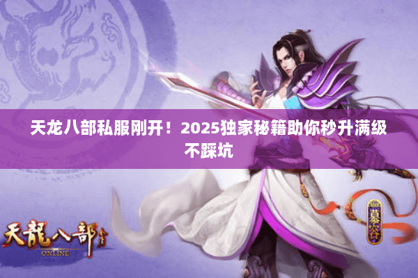 天龙八部私服刚开!2025独家秘籍助你秒升满级不踩坑 天龙八部私服刚开!2025独家秘籍助你秒升满级不踩坑