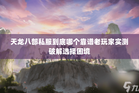 天龙八部私服到底哪个靠谱老玩家实测破解选择困境 天龙八部私服到底哪个靠谱老玩家实测破解选择困境