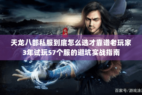 天龙八部私服到底怎么选才靠谱老玩家3年试玩57个服的避坑实战指南