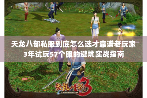 天龙八部私服到底怎么选才靠谱老玩家3年试玩57个服的避坑实战指南