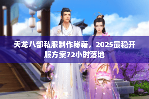 天龙八部私服制作秘籍，2025最稳开服方案72小时落地