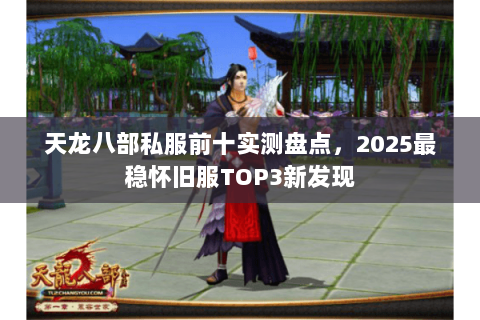 天龙八部私服前十实测盘点,2025最稳怀旧服TOP3新发现 天龙八部私服前十实测盘点,2025最稳怀旧服TOP3新发现