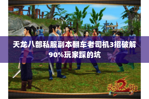 天龙八部私服副本翻车老司机3招破解90%玩家踩的坑 天龙八部私服副本翻车老司机3招破解90%玩家踩的坑