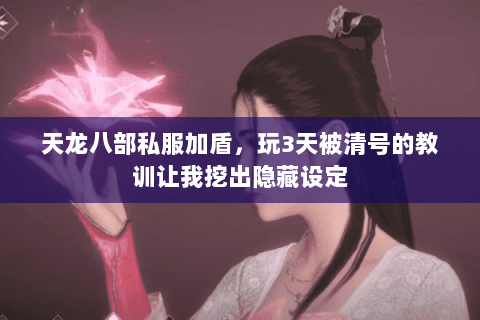 天龙八部私服加盾,玩3天被清号的教训让我挖出隐藏设定 天龙八部私服加盾,玩3天被清号的教训让我挖出隐藏设定