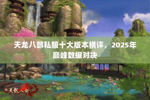 天龙八部私服十大版本横评,2025年巅峰数据对决 天龙八部私服十大版本横评,2025年巅峰数据对决