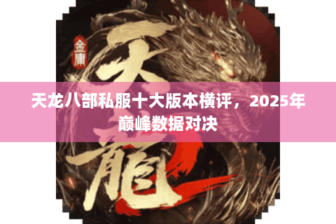 天龙八部私服十大版本横评,2025年巅峰数据对决 天龙八部私服十大版本横评,2025年巅峰数据对决