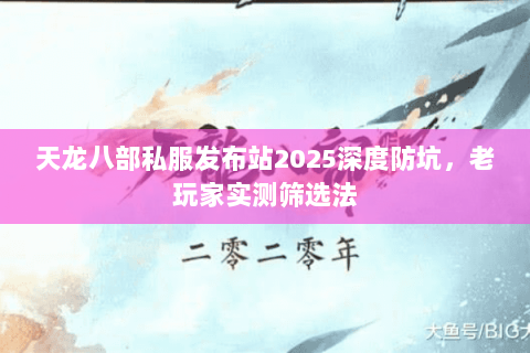 天龙八部私服发布站2025深度防坑,老玩家实测筛选法 天龙八部私服发布站2025深度防坑,老玩家实测筛选法