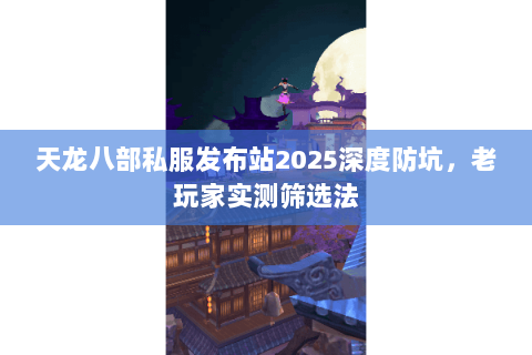 天龙八部私服发布站2025深度防坑,老玩家实测筛选法 天龙八部私服发布站2025深度防坑,老玩家实测筛选法