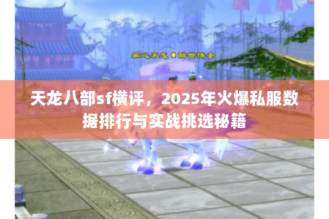 天龙八部sf横评,2025年火爆私服数据排行与实战挑选秘籍 天龙八部sf横评,2025年火爆私服数据排行与实战挑选秘籍