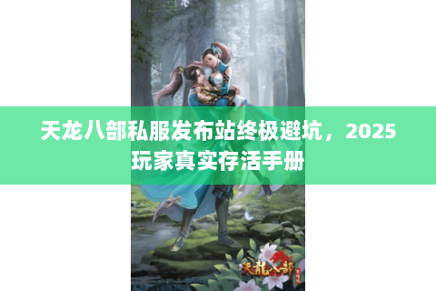 天龙八部私服发布站终极避坑,2025玩家真实存活手册 天龙八部私服发布站终极避坑,2025玩家真实存活手册