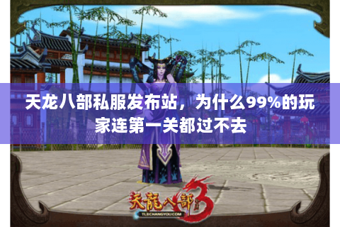 天龙八部私服发布站,为什么99%的玩家连第一关都过不去 天龙八部私服发布站,为什么99%的玩家连第一关都过不去