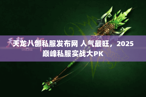 天龙八部私服发布网 人气最旺,2025巅峰私服实战大PK 天龙八部私服发布网 人气最旺,2025巅峰私服实战大PK