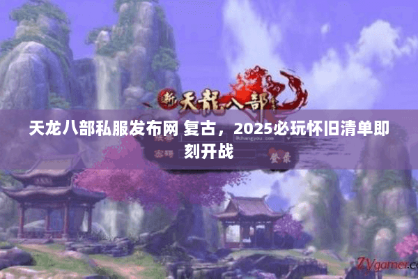 天龙八部私服发布网 复古,2025必玩怀旧清单即刻开战 天龙八部私服发布网 复古,2025必玩怀旧清单即刻开战