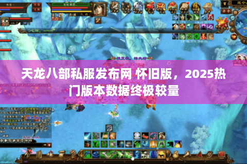 天龙八部私服发布网 怀旧版,2025热门版本数据终极较量 天龙八部私服发布网 怀旧版,2025热门版本数据终极较量