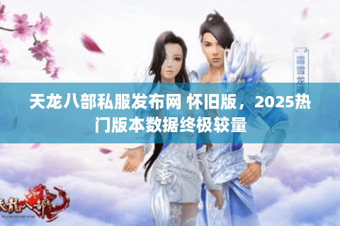天龙八部私服发布网 怀旧版,2025热门版本数据终极较量 天龙八部私服发布网 怀旧版,2025热门版本数据终极较量