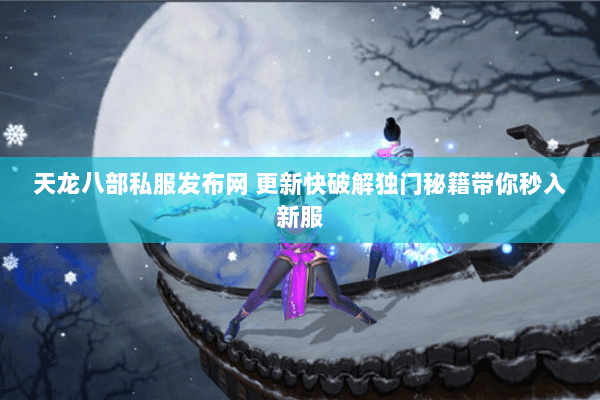 天龙八部私服发布网 更新快破解独门秘籍带你秒入新服 天龙八部私服发布网 更新快破解独门秘籍带你秒入新服
