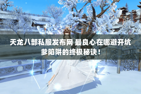 天龙八部私服发布网 最良心在哪避开坑爹陷阱的终极秘诀! 天龙八部私服发布网 最良心在哪避开坑爹陷阱的终极秘诀!