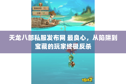 天龙八部私服发布网 最良心,从陷阱到宝藏的玩家终极反杀 天龙八部私服发布网 最良心,从陷阱到宝藏的玩家终极反杀