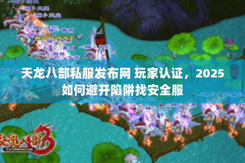 天龙八部私服发布网 玩家认证,2025如何避开陷阱找安全服 天龙八部私服发布网 玩家认证,2025如何避开陷阱找安全服