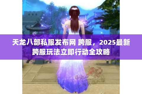天龙八部私服发布网 跨服,2025最新跨服玩法立即行动全攻略 天龙八部私服发布网 跨服,2025最新跨服玩法立即行动全攻略
