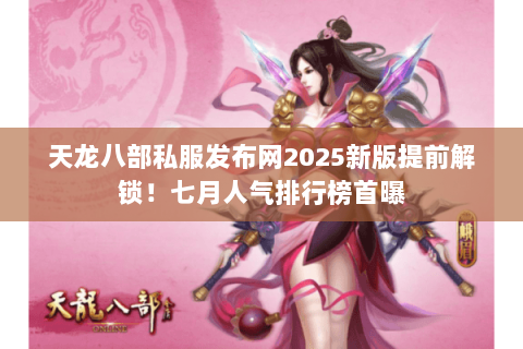 天龙八部私服发布网2025新版提前解锁!七月人气排行榜首曝 天龙八部私服发布网2025新版提前解锁!七月人气排行榜首曝
