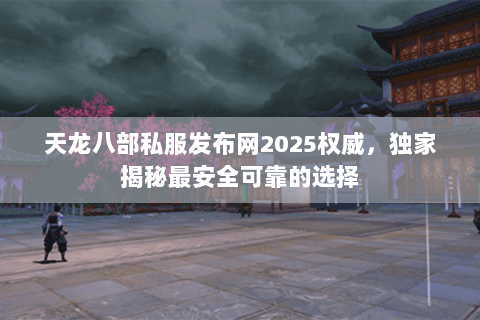 天龙八部私服发布网2025权威,独家揭秘最安全可靠的选择 天龙八部私服发布网2025权威,独家揭秘最安全可靠的选择