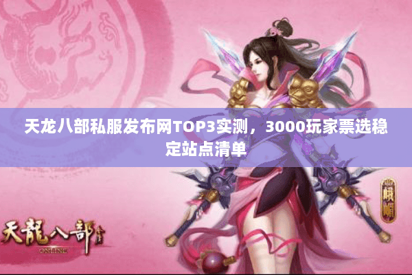天龙八部私服发布网TOP3实测,3000玩家票选稳定站点清单 天龙八部私服发布网TOP3实测,3000玩家票选稳定站点清单