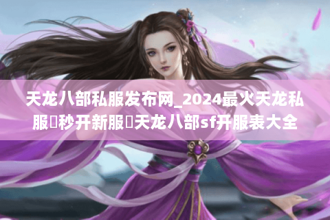 天龙八部私服发布网_2024最火天龙私服▷秒开新服◁天龙八部sf开服表大全 天龙八部私服发布网_2024最火天龙私服▷秒开新服◁天龙八部sf开服表大全