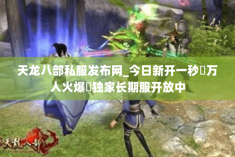 天龙八部私服发布网_今日新开一秒▷万人火爆◁独家长期服开放中 天龙八部私服发布网_今日新开一秒▷万人火爆◁独家长期服开放中