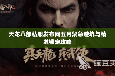 天龙八部私服发布网五月紧急避坑与精准锁定攻略 天龙八部私服发布网五月紧急避坑与精准锁定攻略