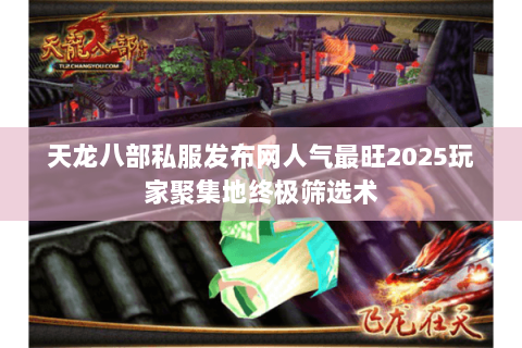 天龙八部私服发布网人气最旺2025玩家聚集地终极筛选术 天龙八部私服发布网人气最旺2025玩家聚集地终极筛选术