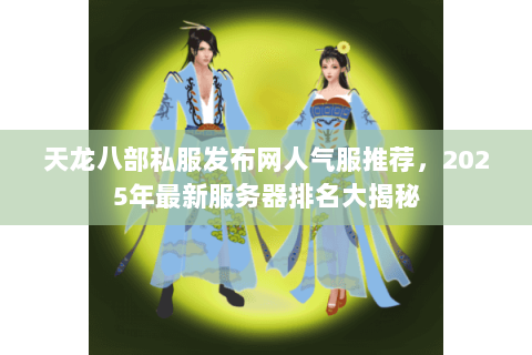 天龙八部私服发布网人气服推荐,2025年最新服务器排名大揭秘 天龙八部私服发布网人气服推荐,2025年最新服务器排名大揭秘