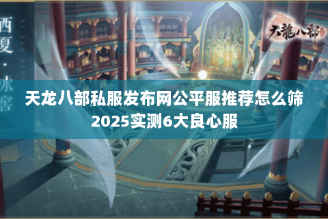 天龙八部私服发布网公平服推荐怎么筛2025实测6大良心服 天龙八部私服发布网公平服推荐怎么筛2025实测6大良心服