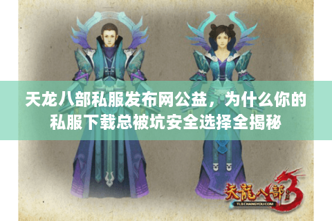 天龙八部私服发布网公益,为什么你的私服下载总被坑安全选择全揭秘 天龙八部私服发布网公益,为什么你的私服下载总被坑安全选择全揭秘