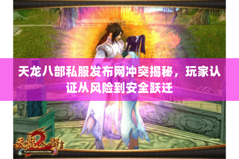 天龙八部私服发布网冲突揭秘,玩家认证从风险到安全跃迁 天龙八部私服发布网冲突揭秘,玩家认证从风险到安全跃迁