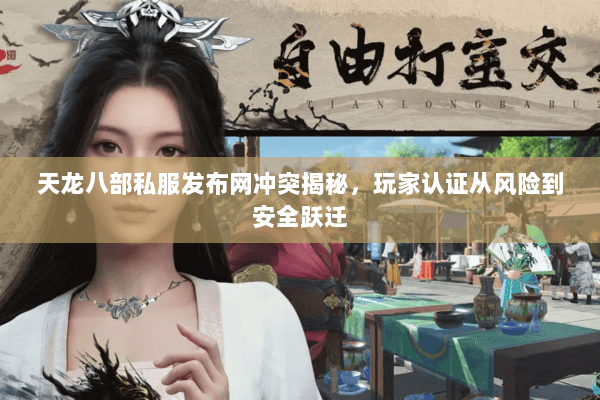 天龙八部私服发布网冲突揭秘,玩家认证从风险到安全跃迁 天龙八部私服发布网冲突揭秘,玩家认证从风险到安全跃迁